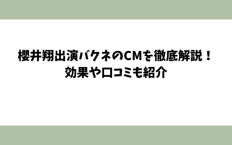 櫻井翔出演バクネのCMを徹底解説！効果や口コミも紹介